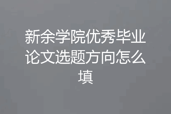 新余学院优秀毕业论文选题方向怎么填
