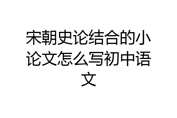 宋朝史论结合的小论文怎么写初中语文