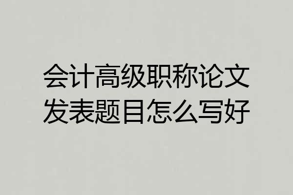 会计高级职称论文发表题目怎么写好