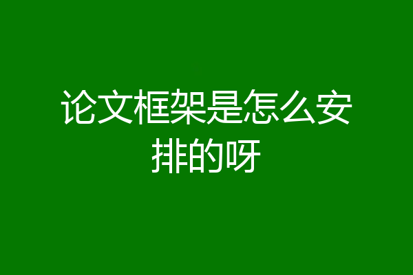 论文框架是怎么安排的呀