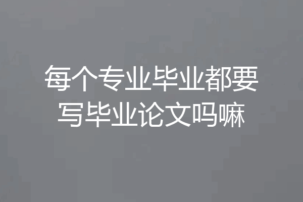 每个专业毕业都要写毕业论文吗嘛