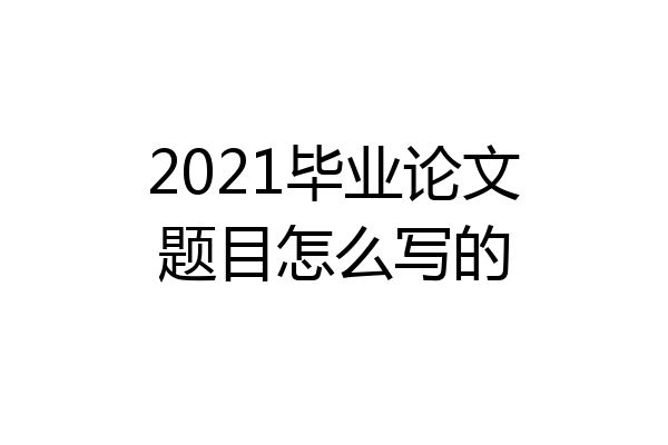2021毕业论文题目怎么写的