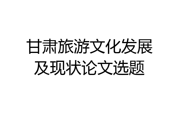 甘肃旅游文化发展及现状论文选题