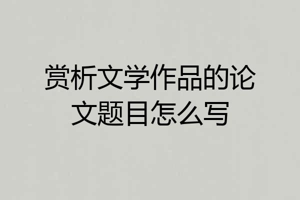 赏析文学作品的论文题目怎么写