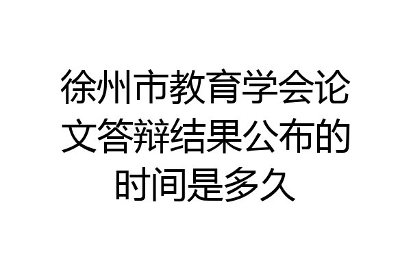 徐州市教育学会论文答辩结果公布的时间是多久