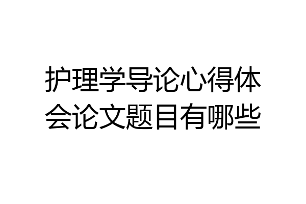 护理学导论心得体会论文题目有哪些