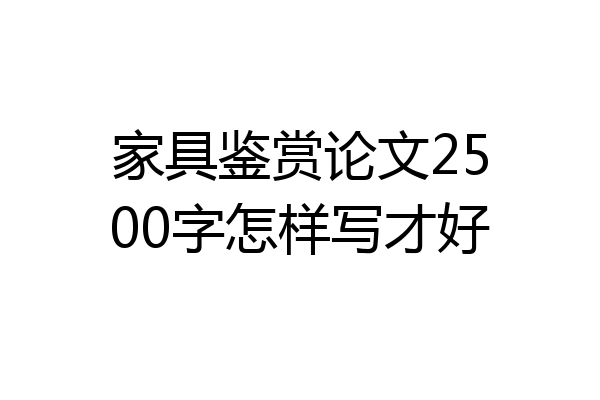家具鉴赏论文2500字怎样写才好