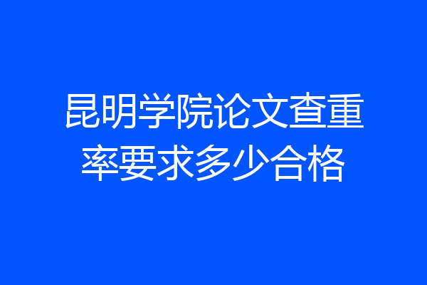 昆明学院论文查重率要求多少合格