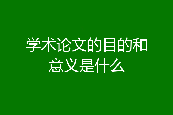 学术论文的目的和意义是什么