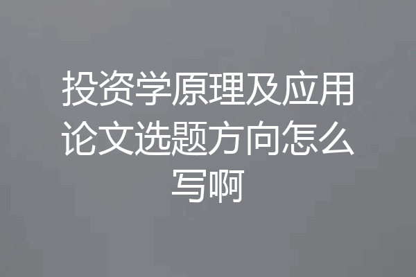 投资学原理及应用论文选题方向怎么写啊