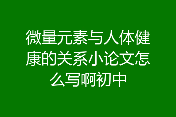微量元素与人体健康的关系小论文怎么写啊初中