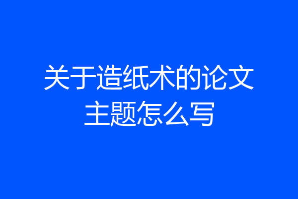 关于造纸术的论文主题怎么写