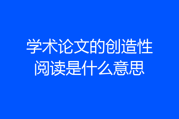 学术论文的创造性阅读是什么意思