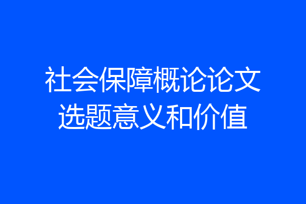 社会保障概论论文选题意义和价值