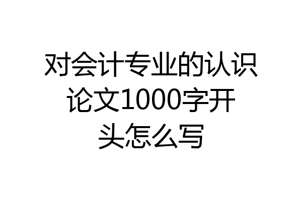 对会计专业的认识论文1000字开头怎么写