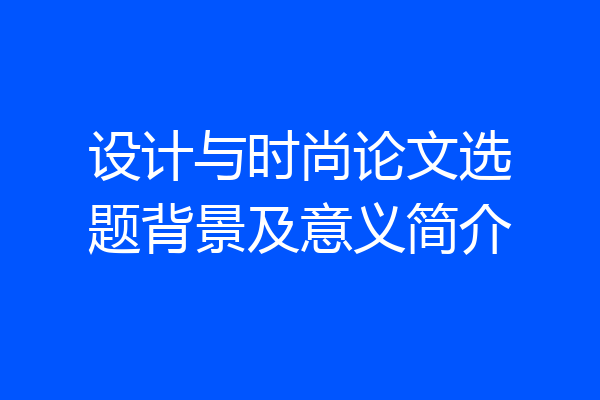 设计与时尚论文选题背景及意义简介