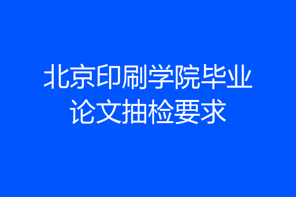 北京印刷学院毕业论文抽检要求