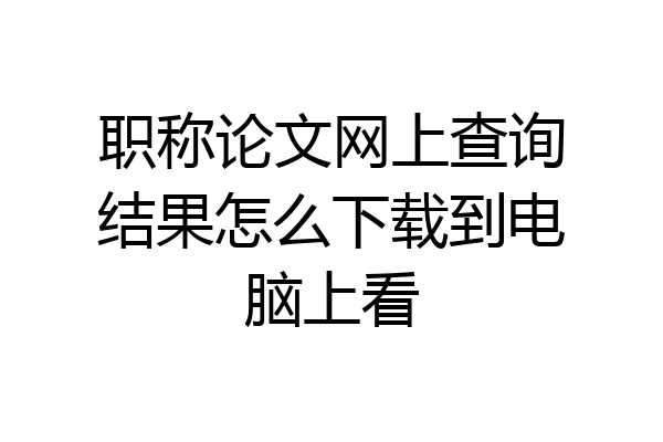职称论文网上查询结果怎么下载到电脑上看
