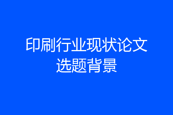 印刷行业现状论文选题背景