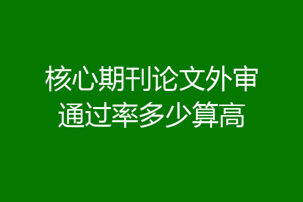 核心期刊论文外审通过率多少算高