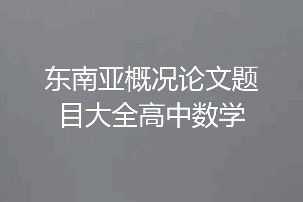 东南亚概况论文题目大全高中数学