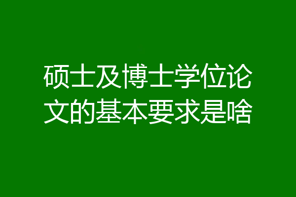 硕士及博士学位论文的基本要求是啥