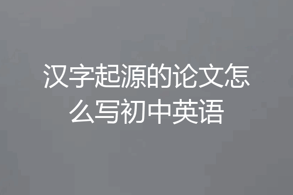 汉字起源的论文怎么写初中英语