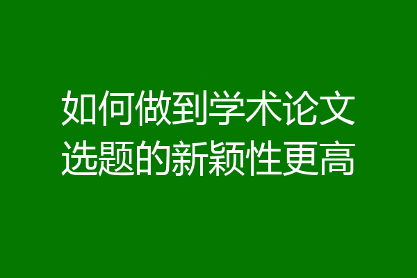 如何做到学术论文选题的新颖性更高