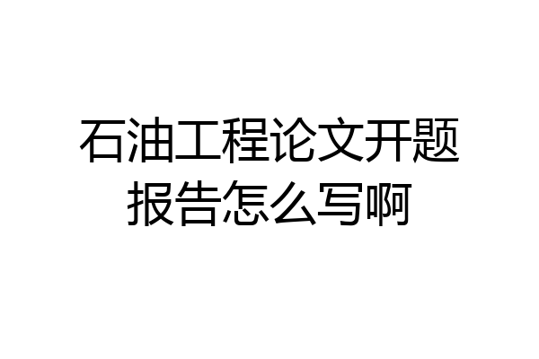 石油工程论文开题报告怎么写啊