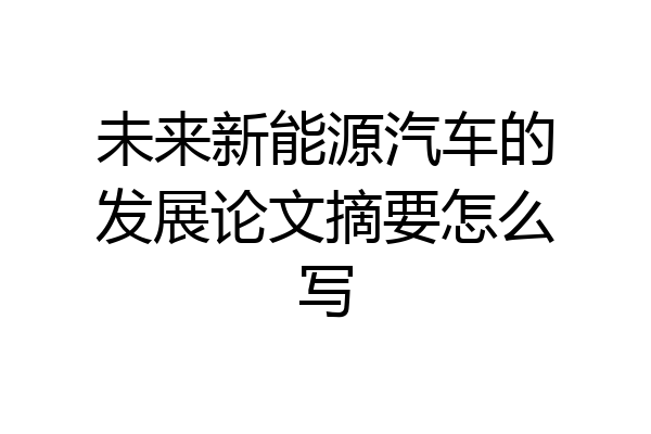 未来新能源汽车的发展论文摘要怎么写