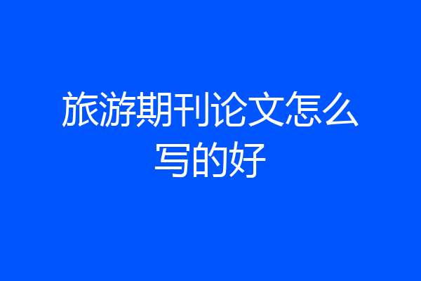旅游期刊论文怎么写的好