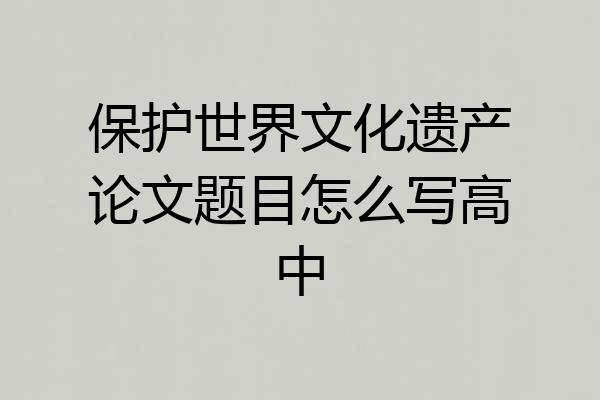 保护世界文化遗产论文题目怎么写高中