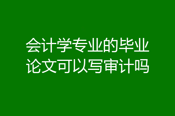 会计学专业的毕业论文可以写审计吗