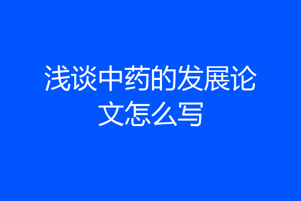 浅谈中药的发展论文怎么写