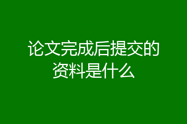 论文完成后提交的资料是什么
