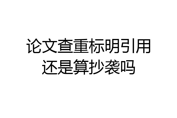 论文查重标明引用还是算抄袭吗