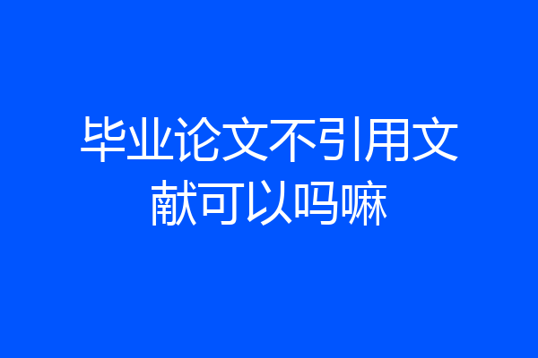 毕业论文不引用文献可以吗嘛