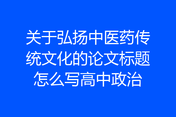 关于弘扬中医药传统文化的论文标题怎么写高中政治