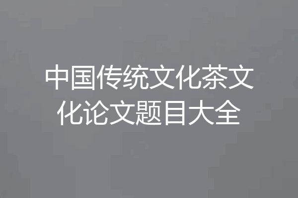 中国传统文化茶文化论文题目大全