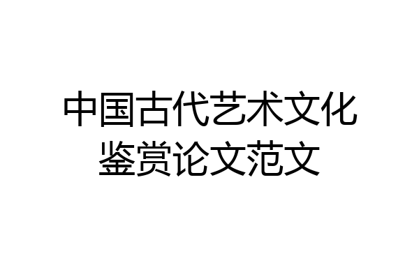 中国古代艺术文化鉴赏论文范文