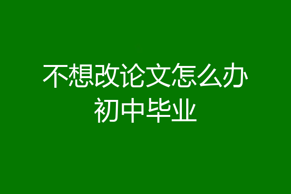 不想改论文怎么办初中毕业