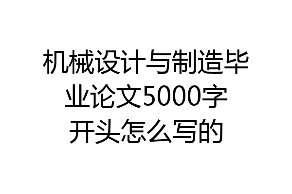 机械设计与制造毕业论文5000字开头怎么写的
