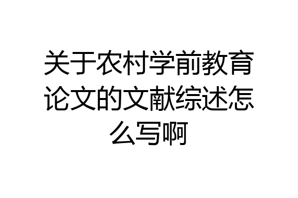 关于农村学前教育论文的文献综述怎么写啊