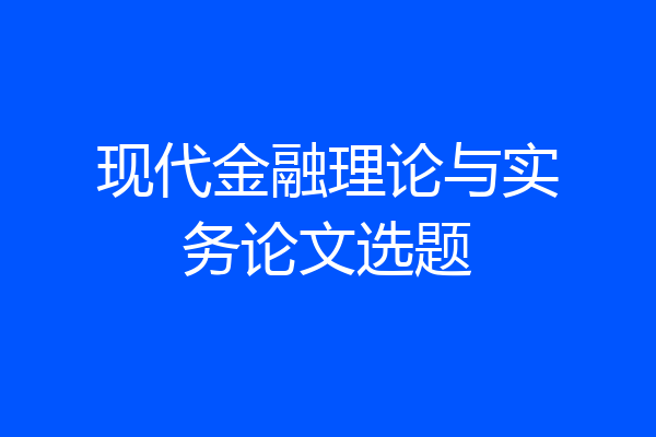 现代金融理论与实务论文选题