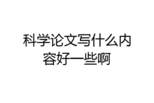 科学论文写什么内容好一些啊
