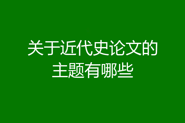 关于近代史论文的主题有哪些