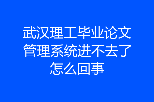 武汉理工毕业论文管理系统进不去了怎么回事