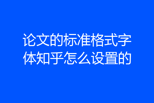 论文的标准格式字体知乎怎么设置的