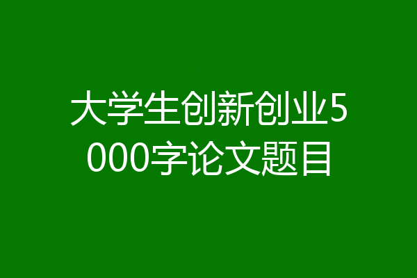 大学生创新创业5000字论文题目