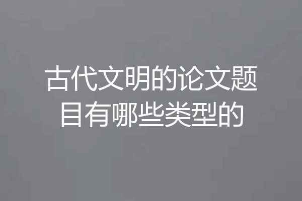 古代文明的论文题目有哪些类型的